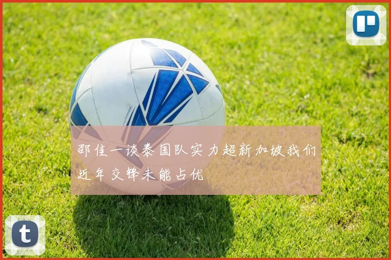 邵佳一谈泰国队实力超新加坡我们近年交锋未能占优