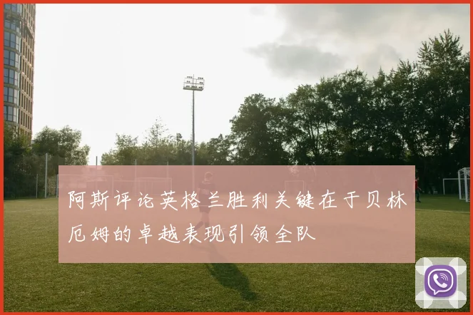 阿斯评论英格兰胜利关键在于贝林厄姆的卓越表现引领全队