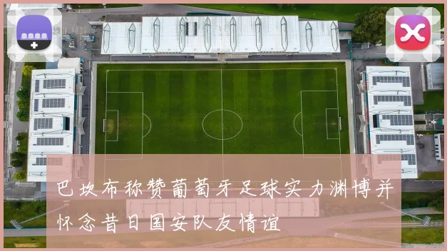巴坎布称赞葡萄牙足球实力渊博并怀念昔日国安队友情谊