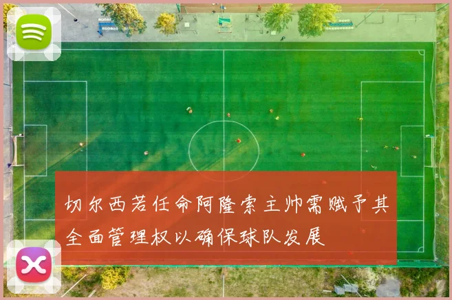 切尔西若任命阿隆索主帅需赋予其全面管理权以确保球队发展