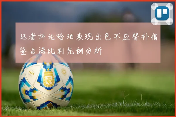 记者评论哈珀表现出色不应替补借鉴吉诺比利先例分析