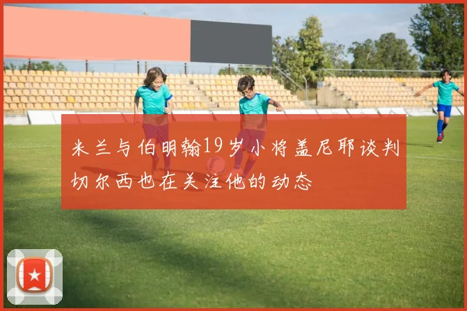 米兰与伯明翰19岁小将盖尼耶谈判切尔西也在关注他的动态