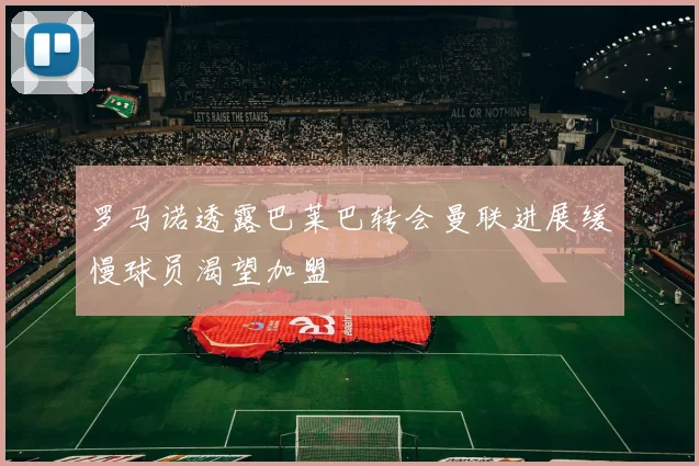 罗马诺透露巴莱巴转会曼联进展缓慢球员渴望加盟