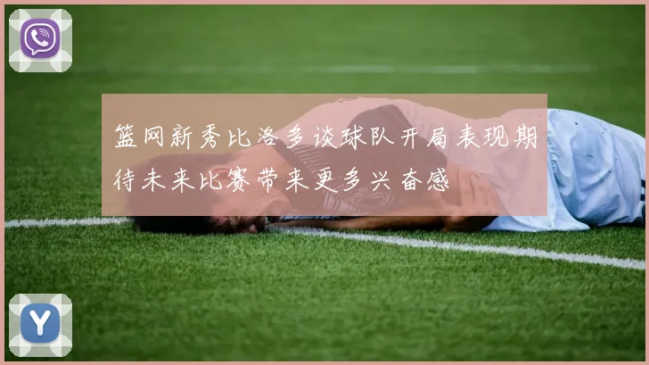 篮网新秀比洛多谈球队开局表现期待未来比赛带来更多兴奋感