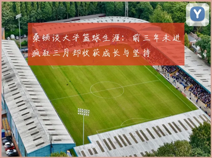 桑顿谈大学篮球生涯：前三年未进疯狂三月却收获成长与坚持