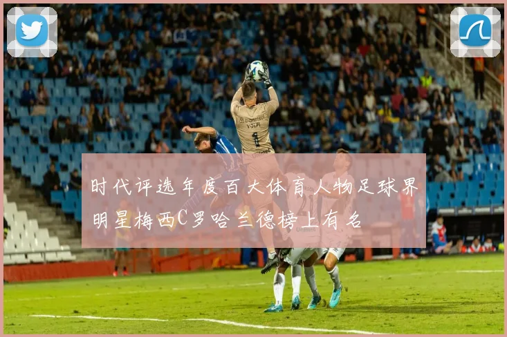 时代评选年度百大体育人物足球界明星梅西C罗哈兰德榜上有名