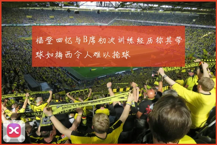 福登回忆与B席初次训练经历称其带球如梅西令人难以抢球