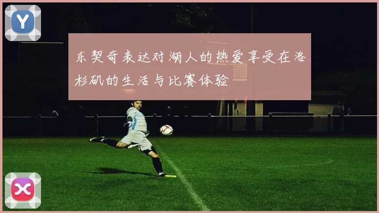 东契奇表达对湖人的热爱享受在洛杉矶的生活与比赛体验