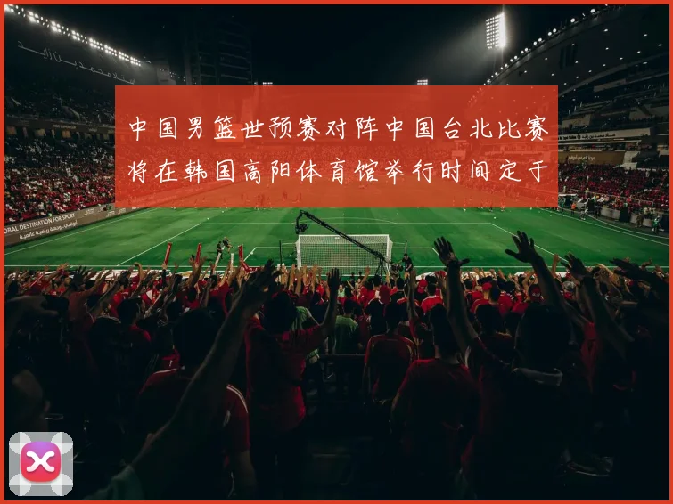 中国男篮世预赛对阵中国台北比赛将在韩国高阳体育馆举行时间定于7月6日
