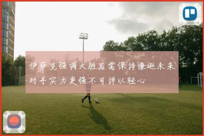 伊萨克强调大胜后需保持谦逊未来对手实力更强不可掉以轻心