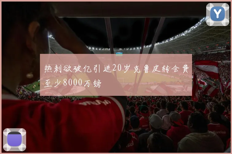 热刺欲破亿引进20岁克鲁皮转会费至少8000万镑
