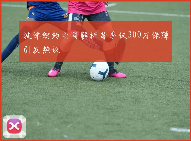 波津续约合同解析每季仅300万保障引发热议