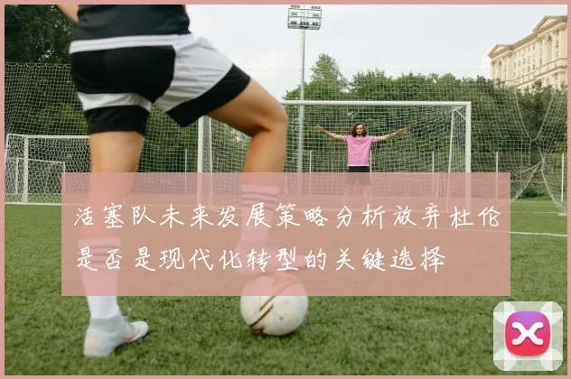 活塞队未来发展策略分析放弃杜伦是否是现代化转型的关键选择