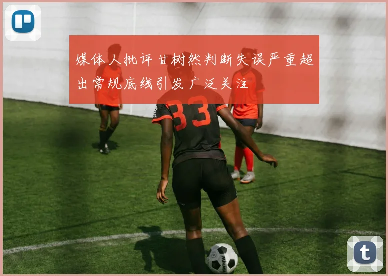 媒体人批评甘树然判断失误严重超出常规底线引发广泛关注