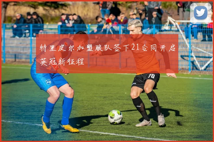 特里皮尔加盟狼队签下21合同开启英冠新征程