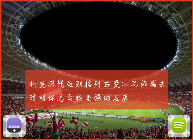 科克深情告别格列兹曼：兄弟离去时刻你总是我坚强的后盾