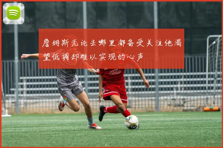 詹姆斯无论去哪里都备受关注他渴望低调却难以实现的心声